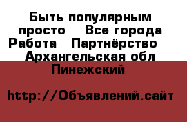 Быть популярным просто! - Все города Работа » Партнёрство   . Архангельская обл.,Пинежский 